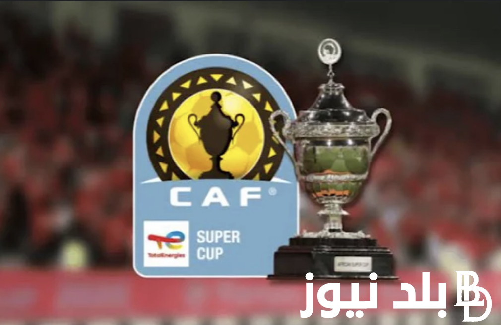كاف يُحدد.. موعد كاس السوبر الافريقي 2024 بين الأهلي والزمالك والقنوات الناقلة للمباراة بأعلى جودة HD